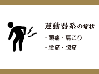 運動器系の症状
・頭痛・肩こり
・腰痛・膝痛など